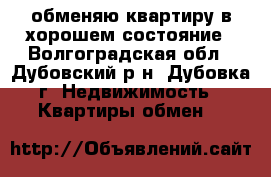 обменяю квартиру в хорошем состояние - Волгоградская обл., Дубовский р-н, Дубовка г. Недвижимость » Квартиры обмен   